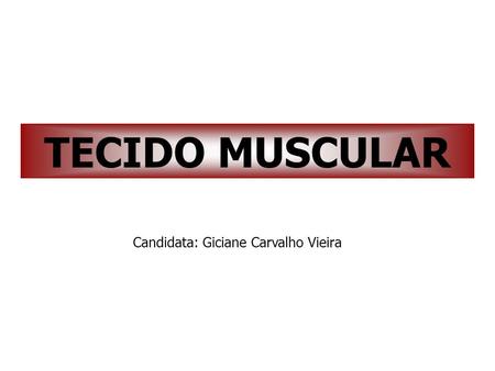 TECIDO MUSCULAR Candidata: Giciane Carvalho Vieira.