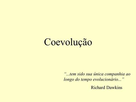 Coevolução “...tem sido sua única companhia ao longo do tempo evolucionário...” Richard Dawkins.