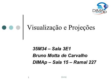 DIM102 1 Visualização e Projeções 35M34 – Sala 3E1 Bruno Motta de Carvalho DIMAp – Sala 15 – Ramal 227.