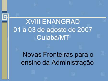 XVIII ENANGRAD 01 a 03 de agosto de 2007 Cuiabá/MT Novas Fronteiras para o ensino da Administração.