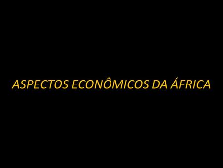 ASPECTOS ECONÔMICOS DA ÁFRICA