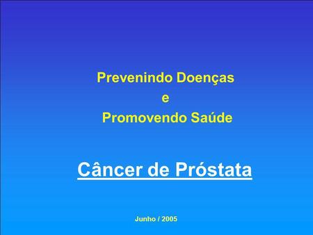 Prevenindo Doenças e Promovendo Saúde Câncer de Próstata Junho / 2005.