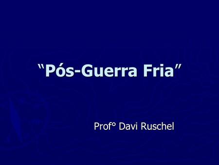 “Pós-Guerra Fria” Prof° Davi Ruschel.