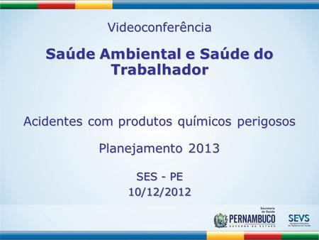 Videoconferência Saúde Ambiental e Saúde do Trabalhador Acidentes com produtos químicos perigosos Planejamento 2013 SES - PE 10/12/2012.