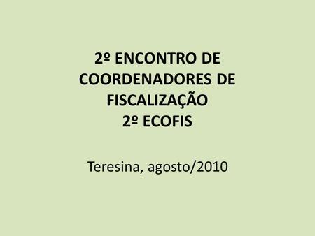2º ENCONTRO DE COORDENADORES DE FISCALIZAÇÃO 2º ECOFIS Teresina, agosto/2010.
