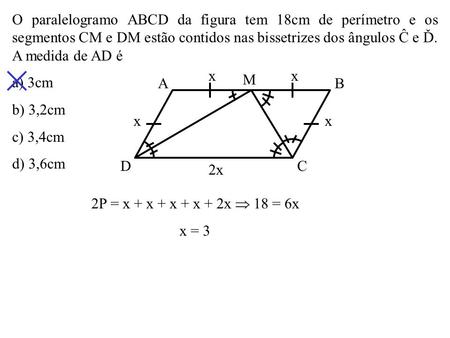O paralelogramo ABCD da figura tem 18cm de perímetro e os segmentos CM e DM estão contidos nas bissetrizes dos ângulos Ĉ e Ď. A medida de AD é a) 3cm b)