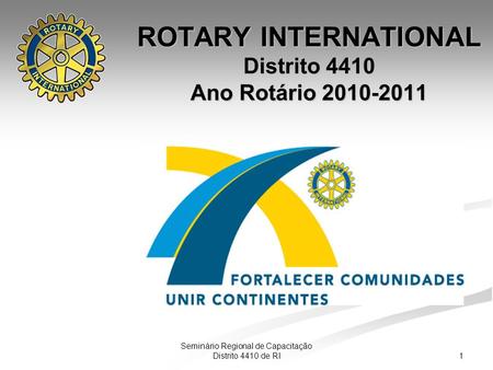 1 Seminário Regional de Capacitação Distrito 4410 de RI ROTARY INTERNATIONAL Distrito 4410 Ano Rotário 2010-2011.