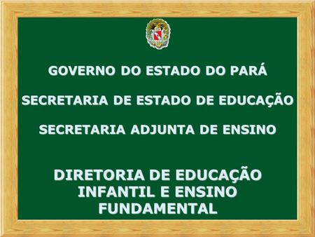 GOVERNO DO ESTADO DO PARÁ SECRETARIA DE ESTADO DE EDUCAÇÃO SECRETARIA ADJUNTA DE ENSINO DIRETORIA DE EDUCAÇÃO INFANTIL E ENSINO FUNDAMENTAL.