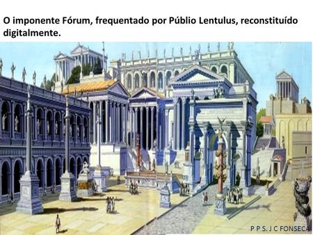 O imponente Fórum, frequentado por Públio Lentulus, reconstituído digitalmente. P P S. J C FONSECA.