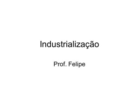 Industrialização Prof. Felipe.
