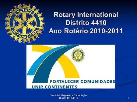 1 Seminário Regional de Capacitação Distrito 4410 de RI Rotary International Distrito 4410 Ano Rotário 2010-2011.