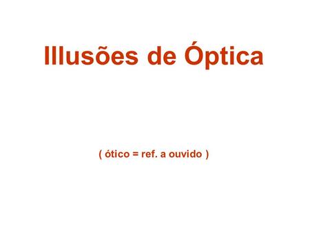 Illusões de Óptica ( ótico = ref. a ouvido ).