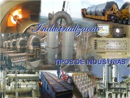 Industrialização TIPOS DE INDÚSTRIAS.