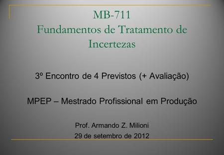 MB-711 Fundamentos de Tratamento de Incertezas 3º Encontro de 4 Previstos (+ Avaliação) MPEP – Mestrado Profissional em Produção Prof. Armando Z. Milioni.