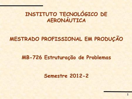 1 INSTITUTO TECNOLÓGICO DE AERONÁUTICA MESTRADO PROFISSIONAL EM PRODUÇÃO MB-726 Estruturação de Problemas Semestre 2012-2.