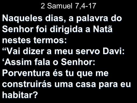 2 Samuel 7,4-17 Naqueles dias, a palavra do Senhor foi dirigida a Natã nestes termos: “Vai dizer a meu servo Davi: ‘Assim fala.
