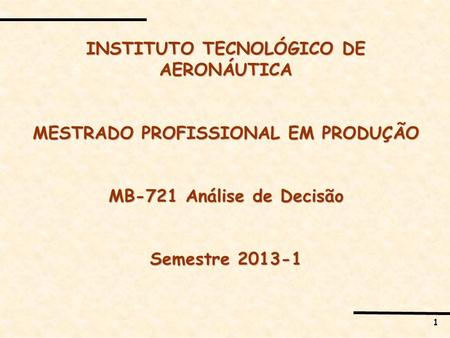 1 INSTITUTO TECNOLÓGICO DE AERONÁUTICA MESTRADO PROFISSIONAL EM PRODUÇÃO MB-721 Análise de Decisão Semestre 2013-1.