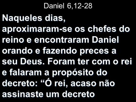 Daniel 6,12-28 Naqueles dias, aproximaram-se os chefes do reino e encontraram Daniel orando e fazendo preces a seu Deus. Foram ter com.