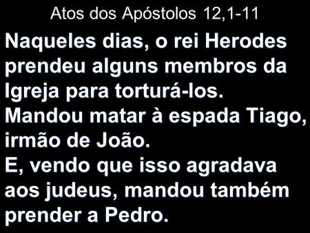 Atos dos Apóstolos 12,1-11 Naqueles dias, o rei Herodes prendeu alguns membros da Igreja para torturá-los. Mandou matar à espada Tiago, irmão de João.