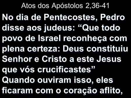 Atos dos Apóstolos 2,36-41 No dia de Pentecostes, Pedro disse aos judeus: “Que todo povo de Israel reconheça com plena certeza: Deus constituiu Senhor.