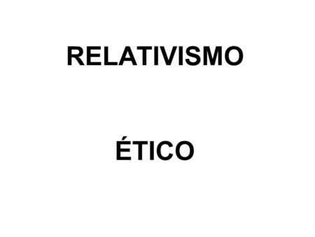 RELATIVISMO ÉTICO.