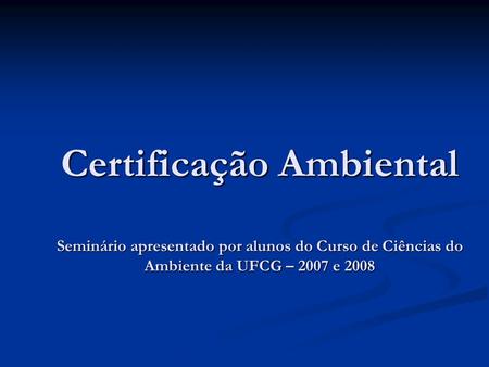 Certificação Ambiental Seminário apresentado por alunos do Curso de Ciências do Ambiente da UFCG – 2007 e 2008.