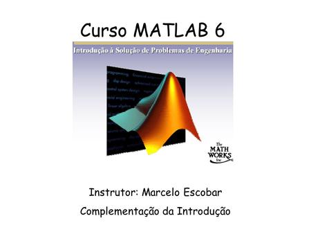 Curso MATLAB 6 Instrutor: Marcelo Escobar Complementação da Introdução.