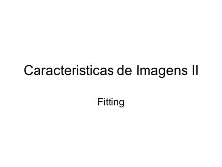 Caracteristicas de Imagens II Fitting. Etapas p Borda Borda=cadeia de pixels Borda=tem um modelo Finding Connected Components Fitting.