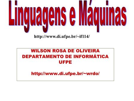 Linguagens e Máquinas http://www.di.ufpe.br/~if114/ WILSON ROSA DE OLIVEIRA DEPARTAMENTO DE INFORMÁTICA UFPE http://www.di.ufpe.br/~wrdo/