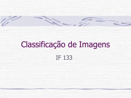 Classificação de Imagens IF 133. Por que e para que? Classificar é transformar dados em informação Imagens em mapas Números em rótulos Objetivo primário.