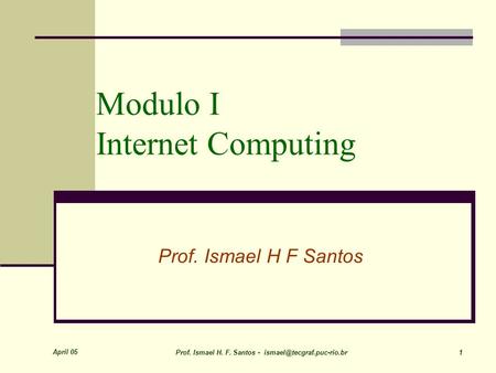 April 05 Prof. Ismael H. F. Santos - 1 Modulo I Internet Computing Prof. Ismael H F Santos.