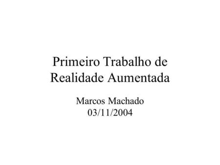 Primeiro Trabalho de Realidade Aumentada Marcos Machado 03/11/2004.