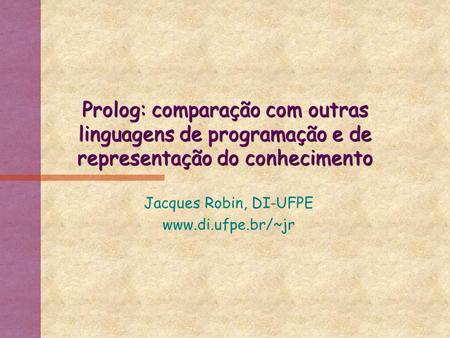 Jacques Robin, DI-UFPE www.di.ufpe.br/~jr Prolog: comparação com outras linguagens de programação e de representação do conhecimento Jacques Robin, DI-UFPE.