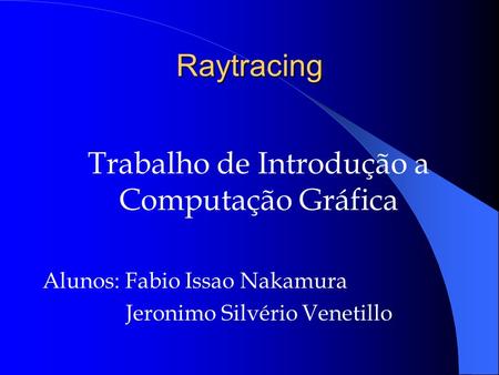 Raytracing Trabalho de Introdução a Computação Gráfica Alunos: Fabio Issao Nakamura Jeronimo Silvério Venetillo.
