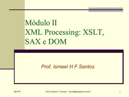 April 05 Prof. Ismael H. F. Santos - 1 Módulo II XML Processing: XSLT, SAX e DOM Prof. Ismael H F Santos.