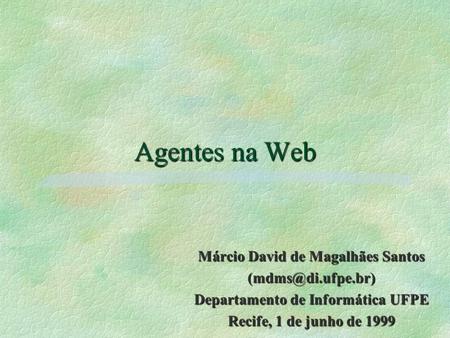 Agentes na Web Márcio David de Magalhães Santos Departamento de Informática UFPE Recife, 1 de junho de 1999.