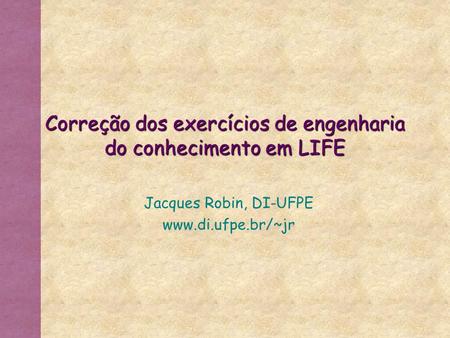 Correção dos exercícios de engenharia do conhecimento em LIFE Jacques Robin, DI-UFPE www.di.ufpe.br/~jr.
