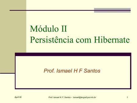 April 05 Prof. Ismael H. F. Santos - 1 Módulo II Persistência com Hibernate Prof. Ismael H F Santos.