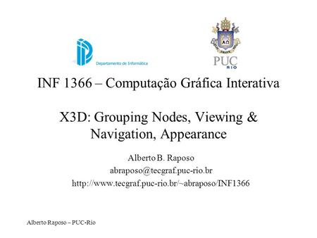 INF 1366 – Computação Gráfica Interativa X3D: Grouping Nodes, Viewing & Navigation, Appearance Alberto B. Raposo abraposo@tecgraf.puc-rio.br http://www.tecgraf.puc-rio.br/~abraposo/INF1366.