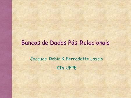 Bancos de Dados Pós-Relacionais Jacques Robin & Bernadette Lóscio CIn-UFPE.