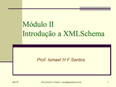 April 05 Prof. Ismael H. F. Santos - 1 Módulo II Introdução a XMLSchema Prof. Ismael H F Santos.