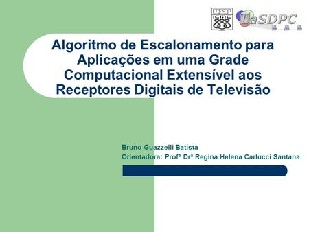 Algoritmo de Escalonamento para Aplicações em uma Grade Computacional Extensível aos Receptores Digitais de Televisão Bruno Guazzelli Batista Orientadora: