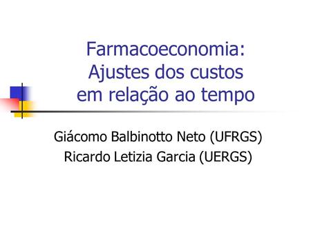 Farmacoeconomia: Ajustes dos custos em relação ao tempo Giácomo Balbinotto Neto (UFRGS) Ricardo Letizia Garcia (UERGS)