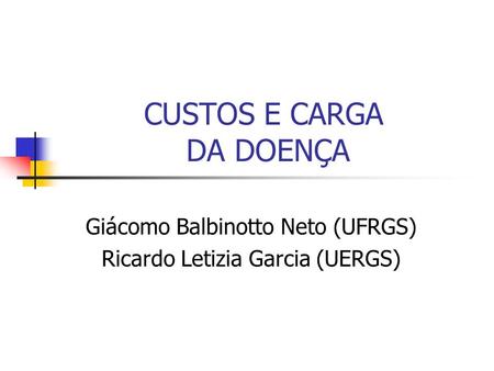 Giácomo Balbinotto Neto (UFRGS) Ricardo Letizia Garcia (UERGS) CUSTOS E CARGA DA DOENÇA.