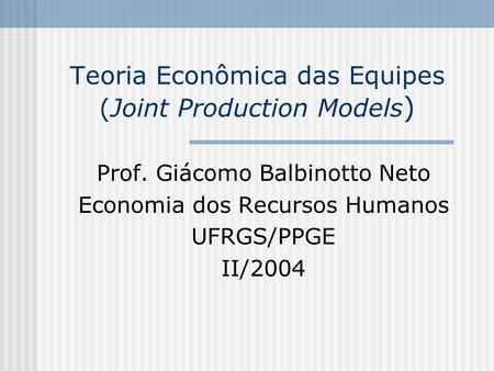 Teoria Econômica das Equipes (Joint Production Models ) Prof. Giácomo Balbinotto Neto Economia dos Recursos Humanos UFRGS/PPGE II/2004.