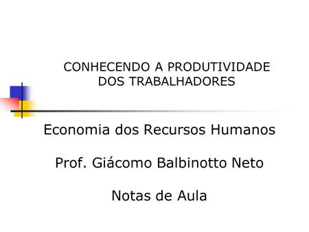 CONHECENDO A PRODUTIVIDADE DOS TRABALHADORES Economia dos Recursos Humanos Prof. Giácomo Balbinotto Neto Notas de Aula.