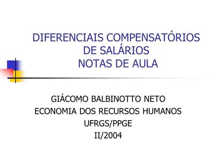 DIFERENCIAIS COMPENSATÓRIOS DE SALÁRIOS NOTAS DE AULA GIÁCOMO BALBINOTTO NETO ECONOMIA DOS RECURSOS HUMANOS UFRGS/PPGE II/2004.
