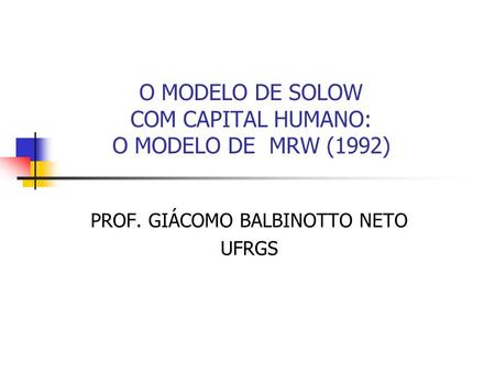 O MODELO DE SOLOW COM CAPITAL HUMANO: O MODELO DE MRW (1992) PROF. GIÁCOMO BALBINOTTO NETO UFRGS.