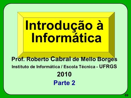 69 Introdução à Informática Prof. Roberto Cabral de Mello Borges Instituto de Informática / Escola Técnica - UFRGS 2010 Parte 2.