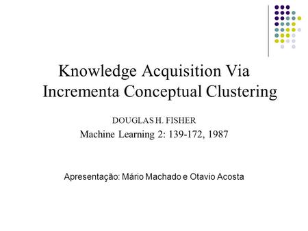 Knowledge Acquisition Via Incrementa Conceptual Clustering DOUGLAS H. FISHER Machine Learning 2: 139-172, 1987 Apresentação: Mário Machado e Otavio Acosta.